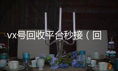 vx号回收平台24小时高价回收vx秒接（回收微信号的交易平台）